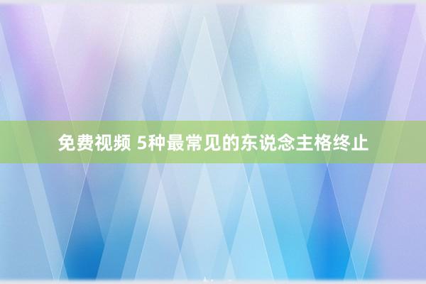 免费视频 5种最常见的东说念主格终止
