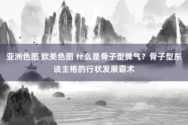 亚洲色图 欧美色图 什么是骨子型脾气？骨子型东谈主格的行状发展霸术