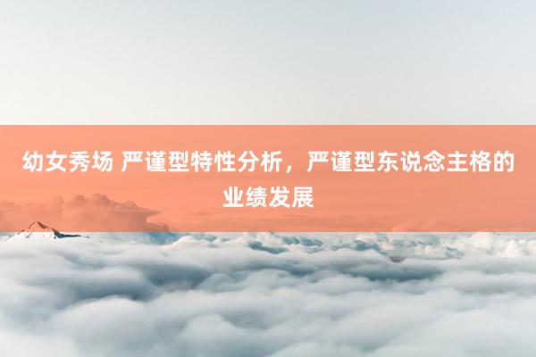 幼女秀场 严谨型特性分析，严谨型东说念主格的业绩发展