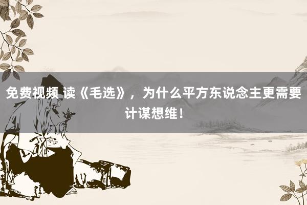 免费视频 读《毛选》，为什么平方东说念主更需要计谋想维！