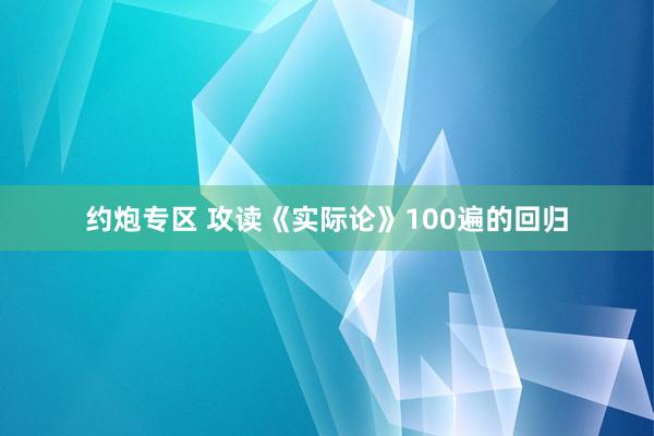 约炮专区 攻读《实际论》100遍的回归