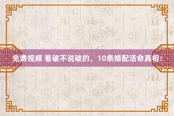 免费视频 看破不说破的，10条婚配活命真相：