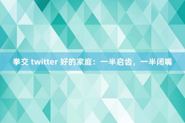 拳交 twitter 好的家庭：一半启齿，一半闭嘴