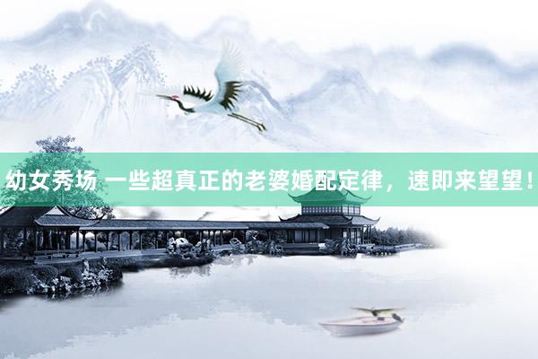幼女秀场 一些超真正的老婆婚配定律，速即来望望！