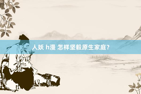 人妖 h漫 怎样坚毅原生家庭？