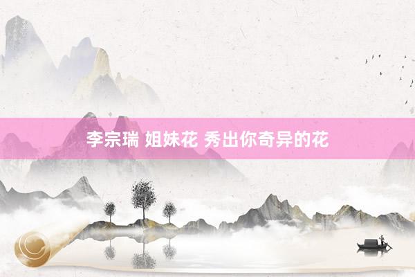 李宗瑞 姐妹花 秀出你奇异的花