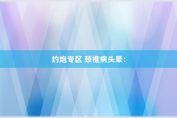 约炮专区 颈椎病头晕：