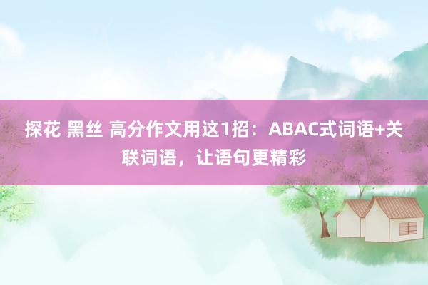 探花 黑丝 高分作文用这1招：ABAC式词语+关联词语，让语句更精彩