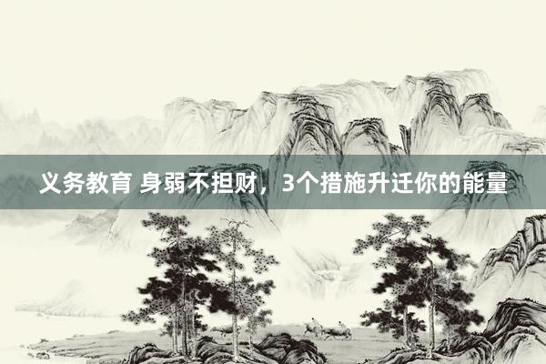 义务教育 身弱不担财，3个措施升迁你的能量