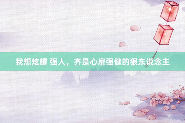 我想炫耀 强人，齐是心扉强健的狠东说念主