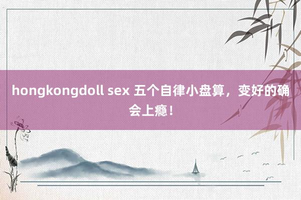 hongkongdoll sex 五个自律小盘算，变好的确会上瘾！