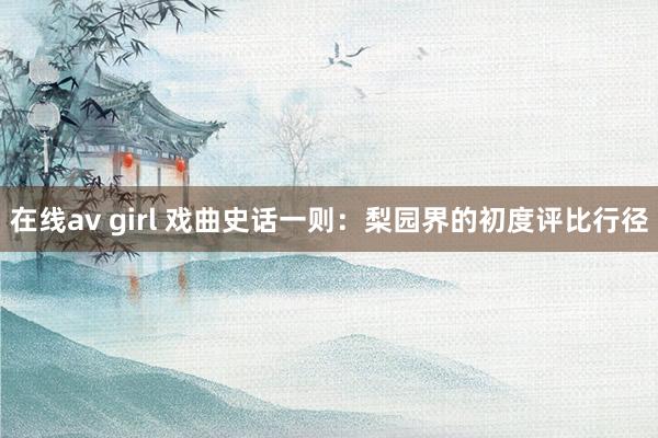在线av girl 戏曲史话一则：梨园界的初度评比行径