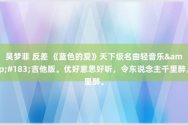 吴梦菲 反差 《蓝色的爱》天下级名曲轻音乐&#183;吉他版。优好意思好听，令东说念主千里醉。
