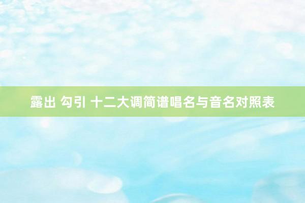 露出 勾引 十二大调简谱唱名与音名对照表