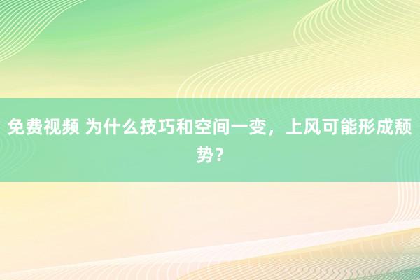 免费视频 为什么技巧和空间一变，上风可能形成颓势？