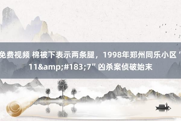 免费视频 棉被下表示两条腿，1998年郑州同乐小区“11&#183;7”凶杀案侦破始末