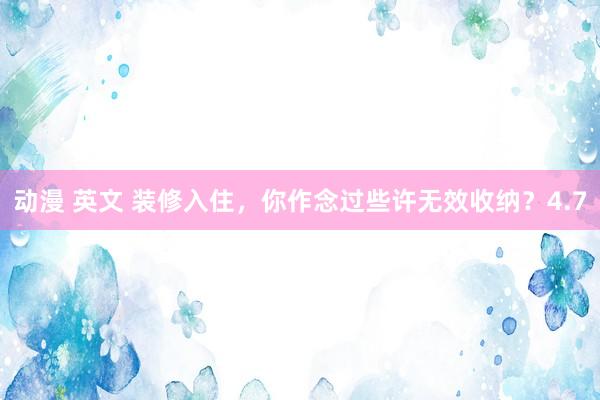 动漫 英文 装修入住，你作念过些许无效收纳？4.7