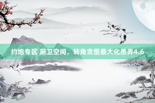 约炮专区 厨卫空间，转角贪图最大化愚弄4.6