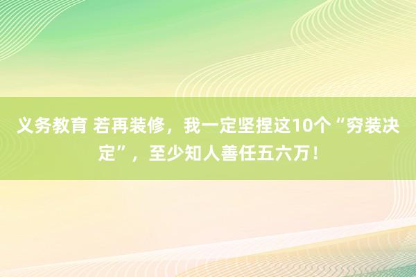 义务教育 若再装修，我一定坚捏这10个“穷装决定”，至少知人善任五六万！