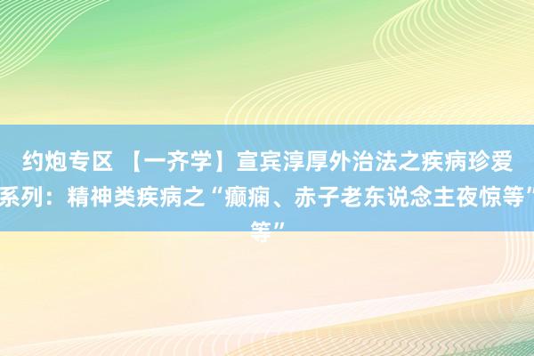 约炮专区 【一齐学】宣宾淳厚外治法之疾病珍爱系列：精神类疾病之“癫痫、赤子老东说念主夜惊等”