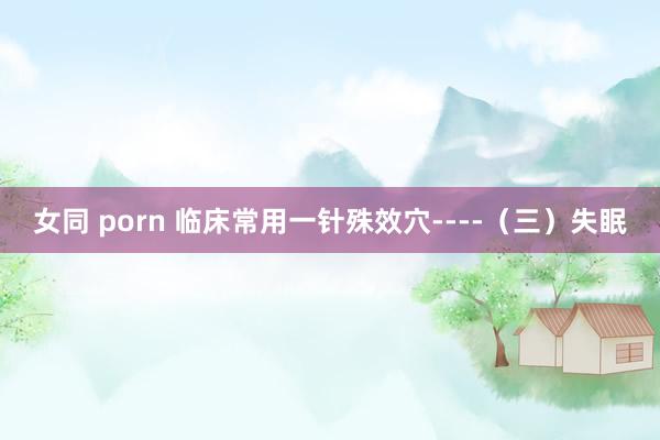 女同 porn 临床常用一针殊效穴----（三）失眠