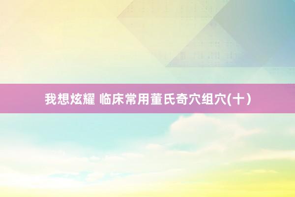 我想炫耀 临床常用董氏奇穴组穴(十）