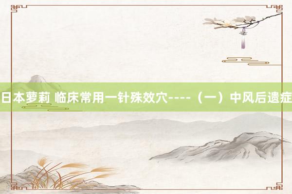日本萝莉 临床常用一针殊效穴----（一）中风后遗症