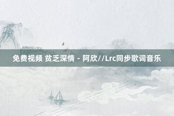 免费视频 贫乏深情 - 阿欣//Lrc同步歌词音乐