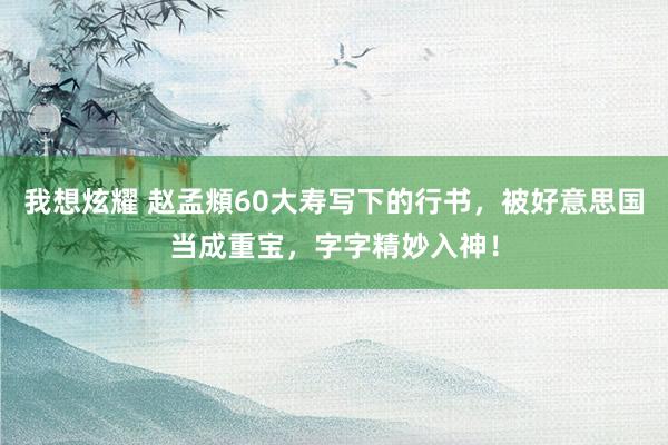 我想炫耀 赵孟頫60大寿写下的行书，被好意思国当成重宝，字字精妙入神！