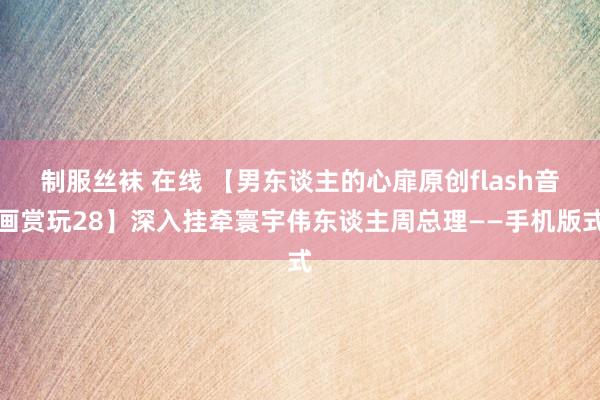制服丝袜 在线 【男东谈主的心扉原创flash音画赏玩28】深入挂牵寰宇伟东谈主周总理——手机版式