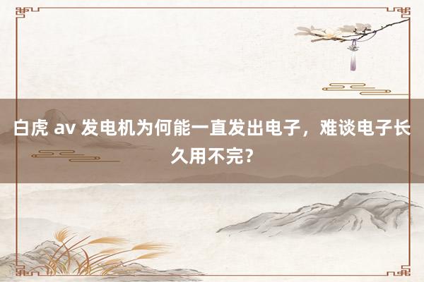 白虎 av 发电机为何能一直发出电子，难谈电子长久用不完？
