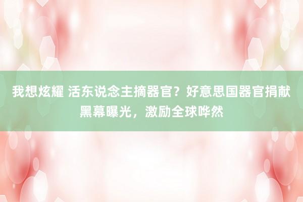 我想炫耀 活东说念主摘器官？好意思国器官捐献黑幕曝光，激励全球哗然