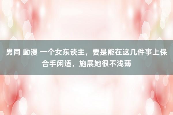 男同 動漫 一个女东谈主，要是能在这几件事上保合手闲适，施展她很不浅薄