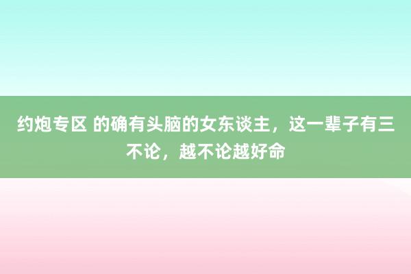 约炮专区 的确有头脑的女东谈主，这一辈子有三不论，越不论越好命