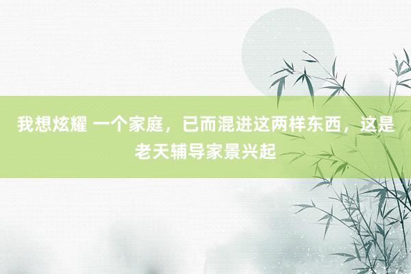 我想炫耀 一个家庭，已而混进这两样东西，这是老天辅导家景兴起