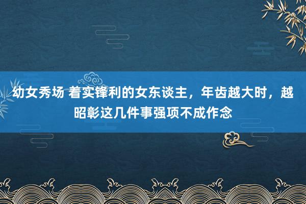 幼女秀场 着实锋利的女东谈主，年齿越大时，越昭彰这几件事强项不成作念