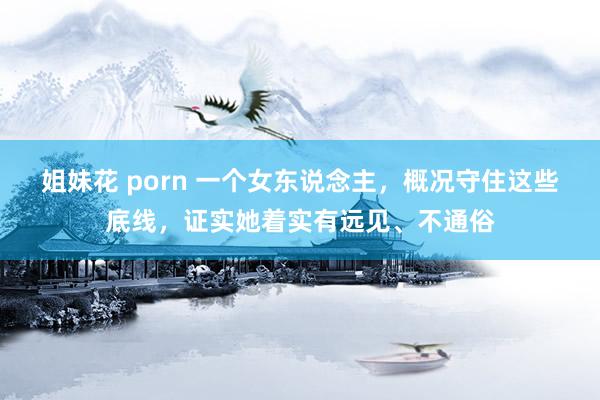 姐妹花 porn 一个女东说念主，概况守住这些底线，证实她着实有远见、不通俗