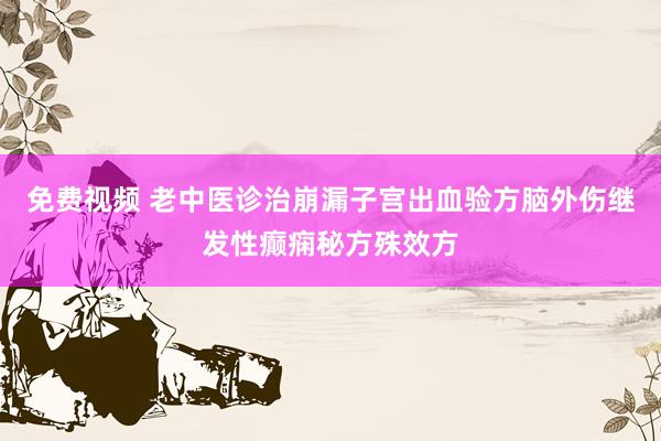 免费视频 老中医诊治崩漏子宫出血验方脑外伤继发性癫痫秘方殊效方