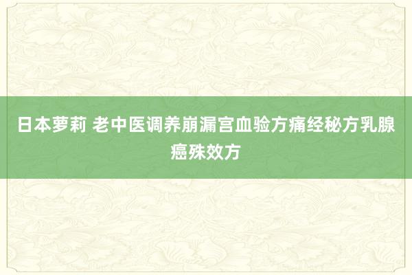日本萝莉 老中医调养崩漏宫血验方痛经秘方乳腺癌殊效方