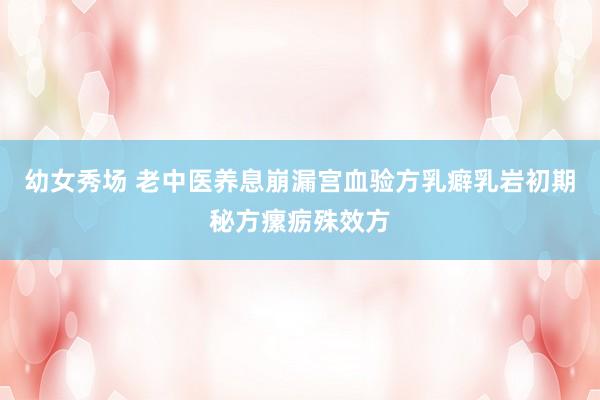 幼女秀场 老中医养息崩漏宫血验方乳癖乳岩初期秘方瘰疬殊效方