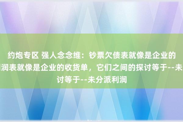约炮专区 强人念念维：钞票欠债表就像是企业的家底，利润表就像是企业的收货单，它们之间的探讨等于--未分派利润