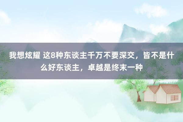 我想炫耀 这8种东谈主千万不要深交，皆不是什么好东谈主，卓越是终末一种