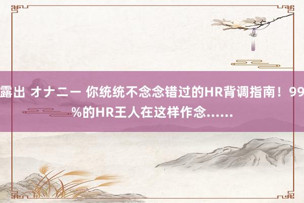 露出 オナニー 你统统不念念错过的HR背调指南！99%的HR王人在这样作念......