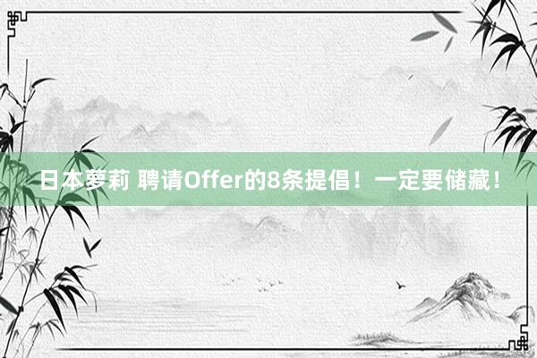 日本萝莉 聘请Offer的8条提倡！一定要储藏！