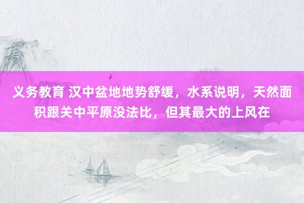 义务教育 汉中盆地地势舒缓,水系说明,天然面积跟关中平原没法比,但其最大的上风在