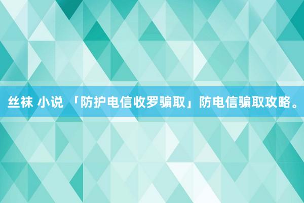 丝袜 小说 「防护电信收罗骗取」防电信骗取攻略。