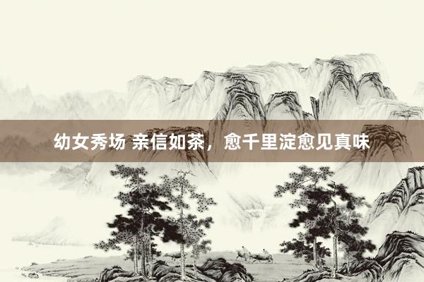 幼女秀场 亲信如茶，愈千里淀愈见真味