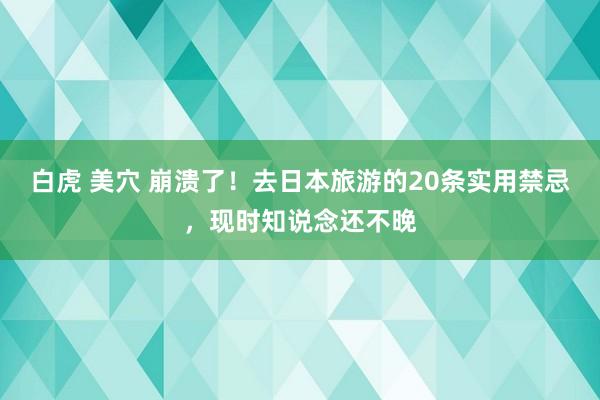白虎 美穴 崩溃了！去日本旅游的20条实用禁忌，现时知说念还不晚