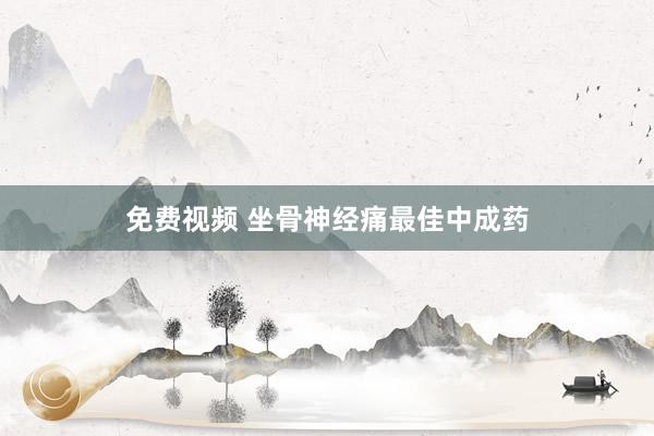 免费视频 坐骨神经痛最佳中成药