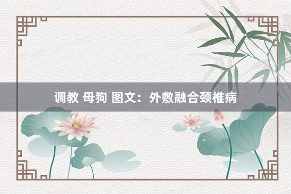 调教 母狗 图文：外敷融合颈椎病